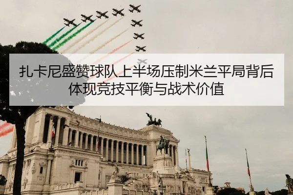 扎卡尼盛赞球队上半场压制米兰平局背后体现竞技平衡与战术价值