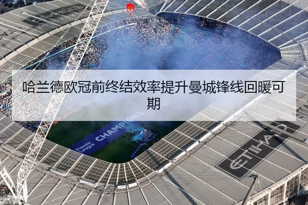 哈兰德欧冠前终结效率提升曼城锋线回暖可期